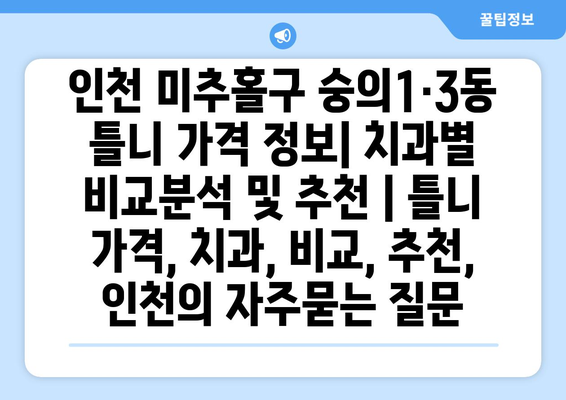 인천 미추홀구 숭의1·3동 틀니 가격 정보| 치과별 비교분석 및 추천 | 틀니 가격, 치과, 비교, 추천, 인천