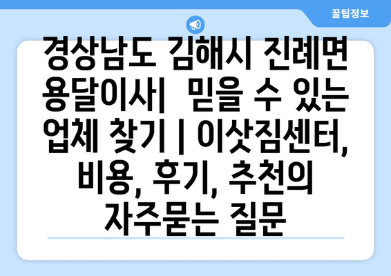 경상남도 김해시 진례면 용달이사|  믿을 수 있는 업체 찾기 | 이삿짐센터, 비용, 후기, 추천