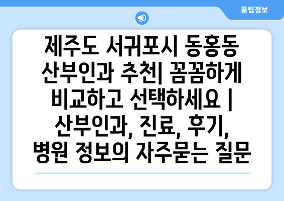 제주도 서귀포시 동홍동 산부인과 추천| 꼼꼼하게 비교하고 선택하세요 | 산부인과, 진료, 후기, 병원 정보