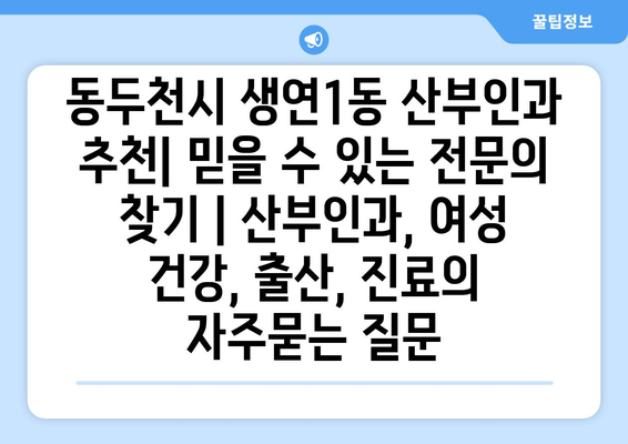 동두천시 생연1동 산부인과 추천| 믿을 수 있는 전문의 찾기 | 산부인과, 여성 건강, 출산, 진료