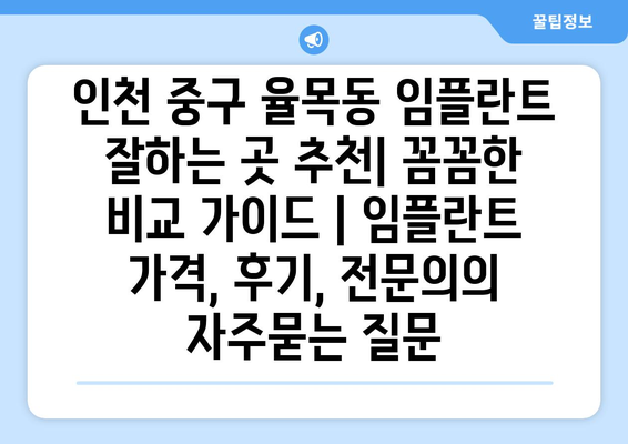 인천 중구 율목동 임플란트 잘하는 곳 추천| 꼼꼼한 비교 가이드 | 임플란트 가격, 후기, 전문의