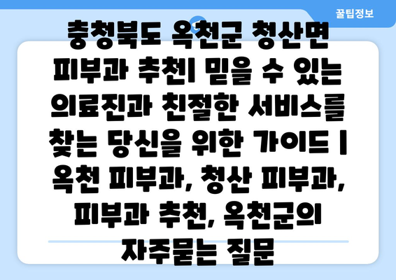 충청북도 옥천군 청산면 피부과 추천| 믿을 수 있는 의료진과 친절한 서비스를 찾는 당신을 위한 가이드 | 옥천 피부과, 청산 피부과, 피부과 추천, 옥천군