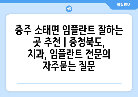 충주 소태면 임플란트 잘하는 곳 추천 | 충청북도, 치과, 임플란트 전문