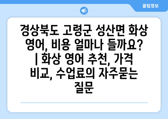 경상북도 고령군 성산면 화상 영어, 비용 얼마나 들까요? | 화상 영어 추천, 가격 비교, 수업료