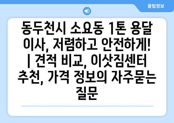 동두천시 소요동 1톤 용달 이사, 저렴하고 안전하게! | 견적 비교, 이삿짐센터 추천, 가격 정보