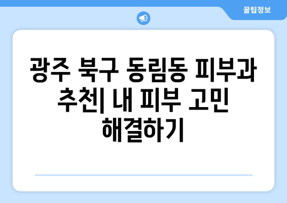 광주 북구 동림동 피부과 추천| 내 피부 고민 해결해 줄 곳 찾기 | 피부과, 추천, 후기, 진료