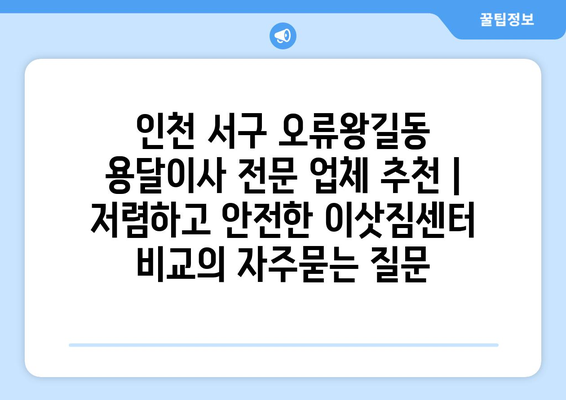 인천 서구 오류왕길동 용달이사 전문 업체 추천 | 저렴하고 안전한 이삿짐센터 비교