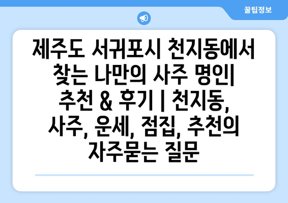 제주도 서귀포시 천지동에서 찾는 나만의 사주 명인| 추천 & 후기 | 천지동, 사주, 운세, 점집, 추천