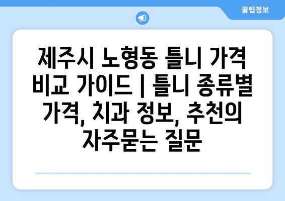 제주시 노형동 틀니 가격 비교 가이드 | 틀니 종류별 가격, 치과 정보, 추천