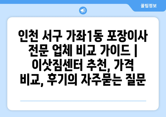 인천 서구 가좌1동 포장이사 전문 업체 비교 가이드 | 이삿짐센터 추천, 가격 비교, 후기