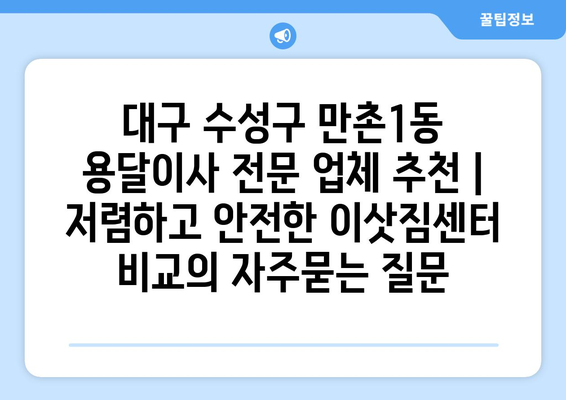 대구 수성구 만촌1동 용달이사 전문 업체 추천 | 저렴하고 안전한 이삿짐센터 비교