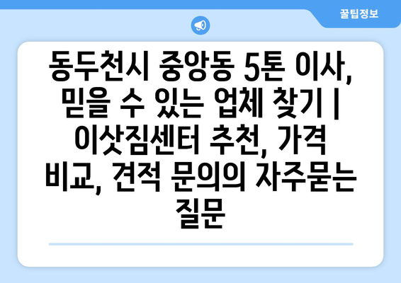 동두천시 중앙동 5톤 이사, 믿을 수 있는 업체 찾기 | 이삿짐센터 추천, 가격 비교, 견적 문의