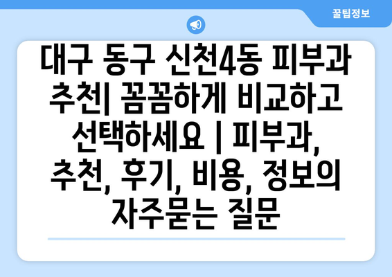 대구 동구 신천4동 피부과 추천| 꼼꼼하게 비교하고 선택하세요 | 피부과, 추천, 후기, 비용, 정보