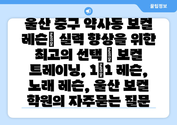 울산 중구 약사동 보컬 레슨| 실력 향상을 위한 최고의 선택 | 보컬 트레이닝, 1|1 레슨, 노래 레슨, 울산 보컬 학원