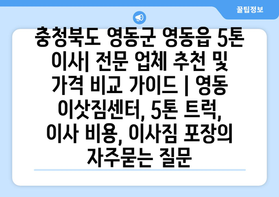 충청북도 영동군 영동읍 5톤 이사| 전문 업체 추천 및 가격 비교 가이드 | 영동 이삿짐센터, 5톤 트럭, 이사 비용, 이사짐 포장