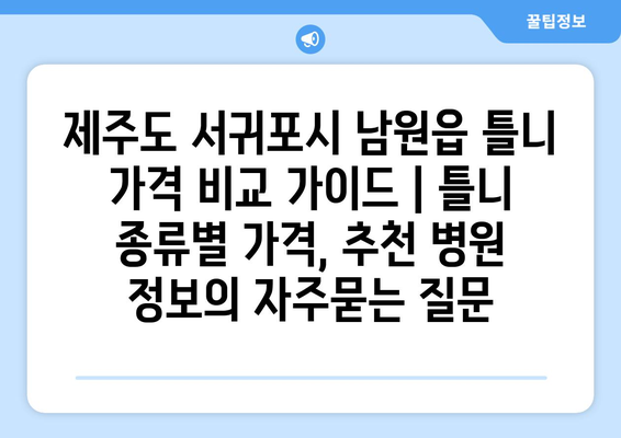 제주도 서귀포시 남원읍 틀니 가격 비교 가이드 | 틀니 종류별 가격, 추천 병원 정보