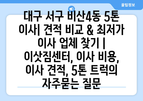 대구 서구 비산4동 5톤 이사| 견적 비교 & 최저가 이사 업체 찾기 | 이삿짐센터, 이사 비용, 이사 견적, 5톤 트럭