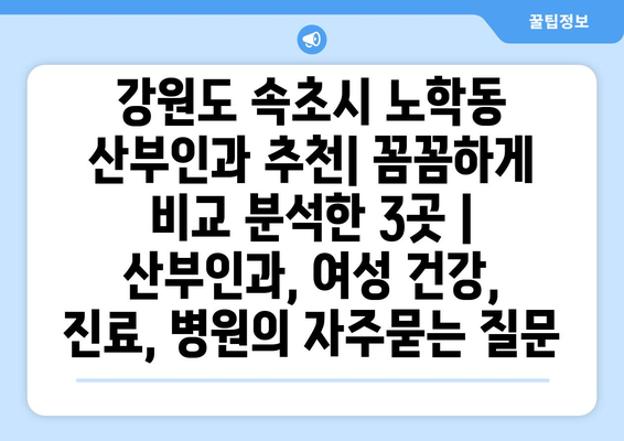 강원도 속초시 노학동 산부인과 추천| 꼼꼼하게 비교 분석한 3곳 | 산부인과, 여성 건강, 진료, 병원