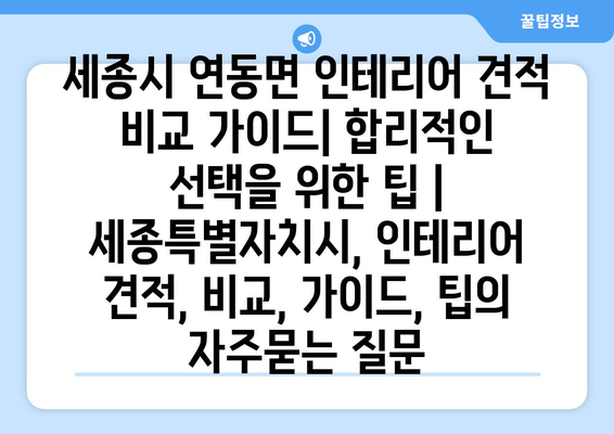 세종시 연동면 인테리어 견적 비교 가이드| 합리적인 선택을 위한 팁 | 세종특별자치시, 인테리어 견적, 비교, 가이드, 팁