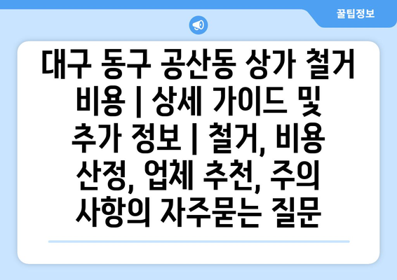 대구 동구 공산동 상가 철거 비용 | 상세 가이드 및 추가 정보 | 철거, 비용 산정, 업체 추천, 주의 사항