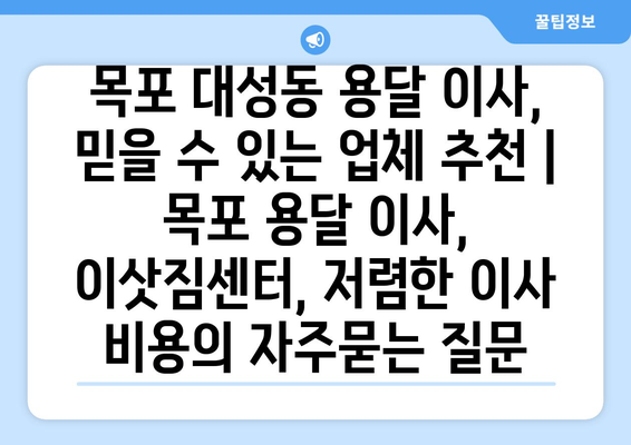 목포 대성동 용달 이사, 믿을 수 있는 업체 추천 | 목포 용달 이사, 이삿짐센터, 저렴한 이사 비용