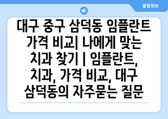 대구 중구 삼덕동 임플란트 가격 비교| 나에게 맞는 치과 찾기 | 임플란트, 치과, 가격 비교, 대구 삼덕동