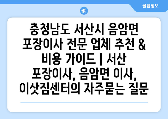 충청남도 서산시 음암면 포장이사 전문 업체 추천 & 비용 가이드 | 서산 포장이사, 음암면 이사, 이삿짐센터