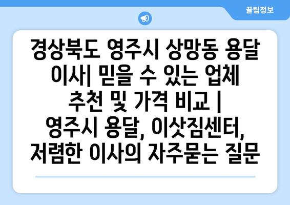 경상북도 영주시 상망동 용달 이사| 믿을 수 있는 업체 추천 및 가격 비교 | 영주시 용달, 이삿짐센터, 저렴한 이사