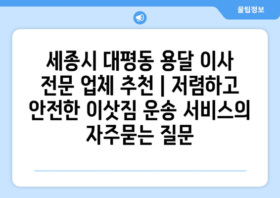 세종시 대평동 용달 이사 전문 업체 추천 | 저렴하고 안전한 이삿짐 운송 서비스