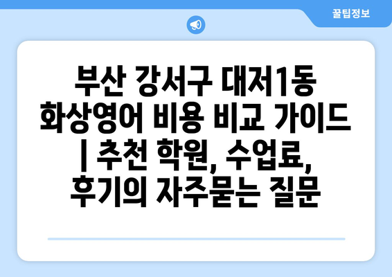 부산 강서구 대저1동 화상영어 비용 비교 가이드 | 추천 학원, 수업료, 후기