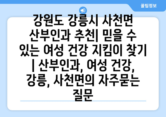 강원도 강릉시 사천면 산부인과 추천| 믿을 수 있는 여성 건강 지킴이 찾기 | 산부인과, 여성 건강, 강릉, 사천면