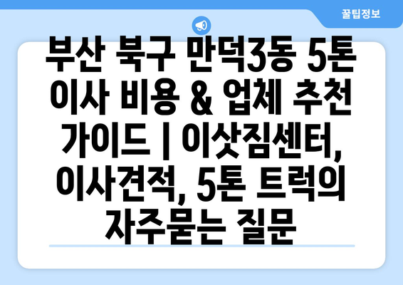 부산 북구 만덕3동 5톤 이사 비용 & 업체 추천 가이드 | 이삿짐센터, 이사견적, 5톤 트럭