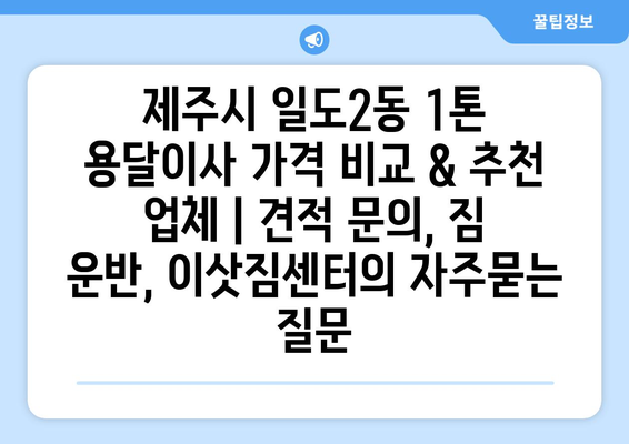 제주시 일도2동 1톤 용달이사 가격 비교 & 추천 업체 | 견적 문의, 짐 운반, 이삿짐센터