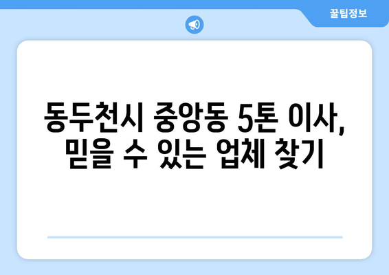 동두천시 중앙동 5톤 이사, 믿을 수 있는 업체 찾기 | 이삿짐센터 추천, 가격 비교, 견적 문의