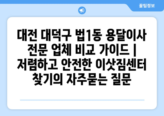 대전 대덕구 법1동 용달이사 전문 업체 비교 가이드 | 저렴하고 안전한 이삿짐센터 찾기