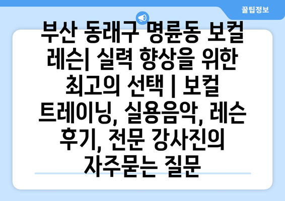 부산 동래구 명륜동 보컬 레슨| 실력 향상을 위한 최고의 선택 | 보컬 트레이닝, 실용음악, 레슨 후기, 전문 강사진