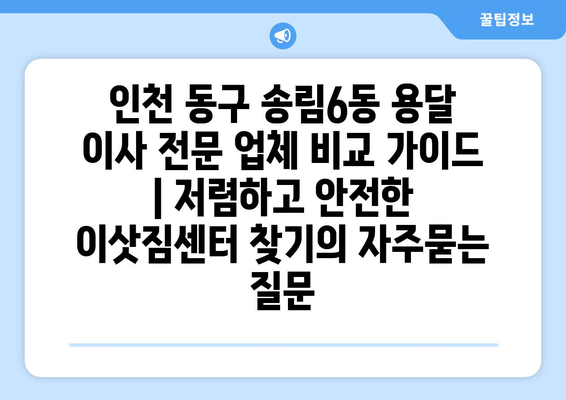 인천 동구 송림6동 용달 이사 전문 업체 비교 가이드 | 저렴하고 안전한 이삿짐센터 찾기