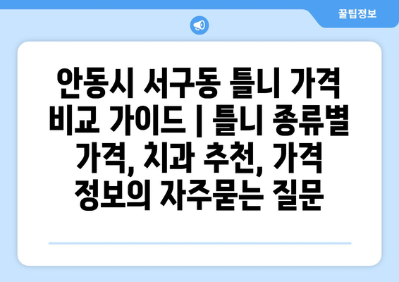 안동시 서구동 틀니 가격 비교 가이드 | 틀니 종류별 가격, 치과 추천, 가격 정보