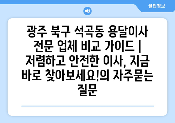 광주 북구 석곡동 용달이사 전문 업체 비교 가이드 | 저렴하고 안전한 이사, 지금 바로 찾아보세요!