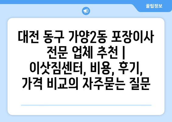 대전 동구 가양2동 포장이사 전문 업체 추천 | 이삿짐센터, 비용, 후기, 가격 비교