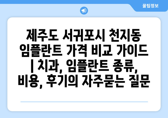제주도 서귀포시 천지동 임플란트 가격 비교 가이드 | 치과, 임플란트 종류, 비용, 후기