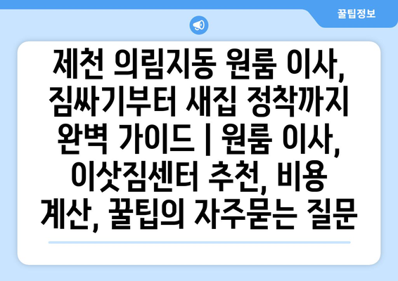 제천 의림지동 원룸 이사, 짐싸기부터 새집 정착까지 완벽 가이드 | 원룸 이사, 이삿짐센터 추천, 비용 계산, 꿀팁