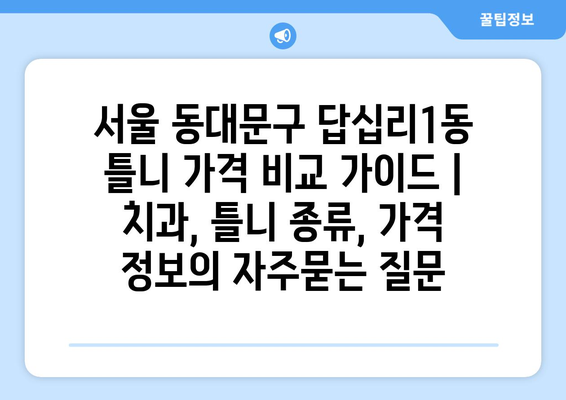 서울 동대문구 답십리1동 틀니 가격 비교 가이드 | 치과, 틀니 종류, 가격 정보