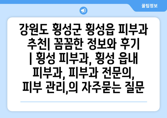 강원도 횡성군 횡성읍 피부과 추천| 꼼꼼한 정보와 후기 | 횡성 피부과, 횡성 읍내 피부과, 피부과 전문의, 피부 관리,