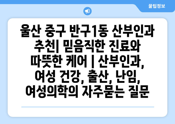 울산 중구 반구1동 산부인과 추천| 믿음직한 진료와 따뜻한 케어 | 산부인과, 여성 건강, 출산, 난임, 여성의학