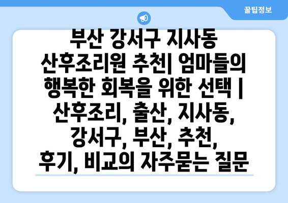 부산 강서구 지사동 산후조리원 추천| 엄마들의 행복한 회복을 위한 선택 | 산후조리, 출산, 지사동, 강서구, 부산, 추천, 후기, 비교