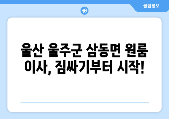 울산 울주군 삼동면 원룸 이사, 짐싸기부터 새집 정착까지 완벽 가이드 | 원룸 이사, 짐 정리, 이삿짐센터, 팁, 체크리스트