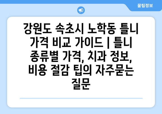 강원도 속초시 노학동 틀니 가격 비교 가이드 | 틀니 종류별 가격, 치과 정보, 비용 절감 팁