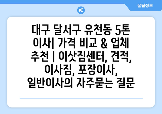 대구 달서구 유천동 5톤 이사| 가격 비교 & 업체 추천 | 이삿짐센터, 견적, 이사짐, 포장이사, 일반이사