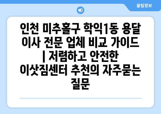 인천 미추홀구 학익1동 용달 이사 전문 업체 비교 가이드 | 저렴하고 안전한 이삿짐센터 추천